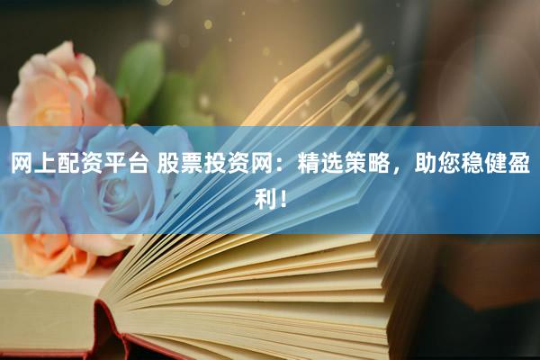 网上配资平台 股票投资网：精选策略，助您稳健盈利！