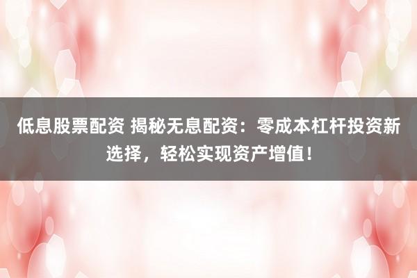 低息股票配资 揭秘无息配资：零成本杠杆投资新选择，轻松实现资产增值！