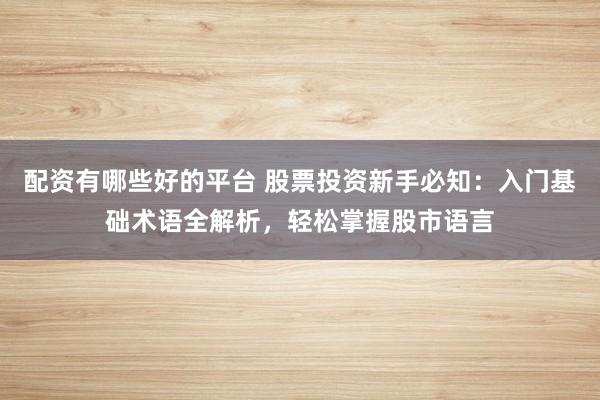 配资有哪些好的平台 股票投资新手必知：入门基础术语全解析，轻松掌握股市语言