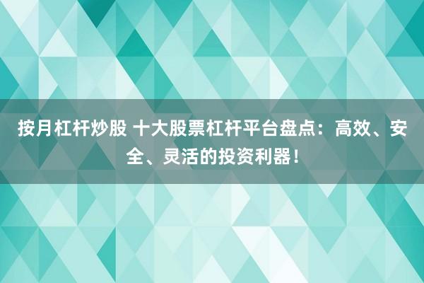 按月杠杆炒股 十大股票杠杆平台盘点：高效、安全、灵活的投资利器！