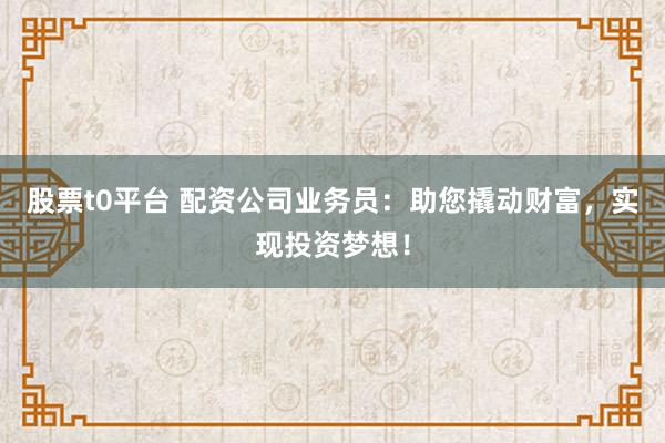股票t0平台 配资公司业务员：助您撬动财富，实现投资梦想！