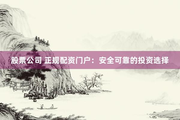股票公司 正规配资门户：安全可靠的投资选择