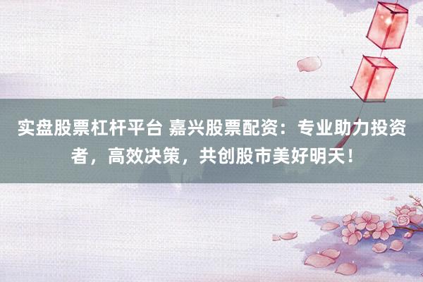 实盘股票杠杆平台 嘉兴股票配资：专业助力投资者，高效决策，共创股市美好明天！