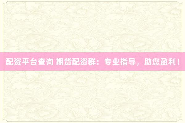 配资平台查询 期货配资群：专业指导，助您盈利！