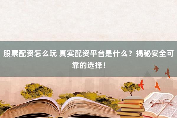 股票配资怎么玩 真实配资平台是什么？揭秘安全可靠的选择！