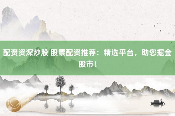 配资资深炒股 股票配资推荐：精选平台，助您掘金股市！