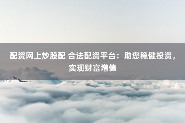 配资网上炒股配 合法配资平台：助您稳健投资，实现财富增值