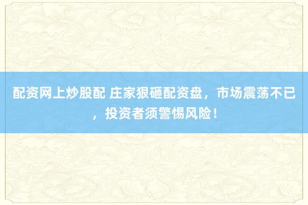 配资网上炒股配 庄家狠砸配资盘，市场震荡不已，投资者须警惕风险！