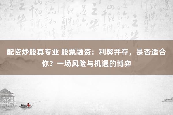 配资炒股真专业 股票融资：利弊并存，是否适合你？一场风险与机遇的博弈