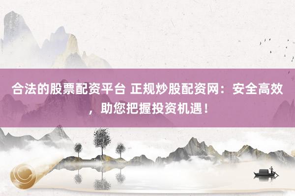 合法的股票配资平台 正规炒股配资网：安全高效，助您把握投资机遇！