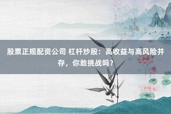 股票正规配资公司 杠杆炒股：高收益与高风险并存，你敢挑战吗？