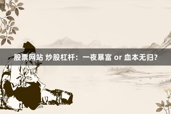 股票网站 炒股杠杆：一夜暴富 or 血本无归？