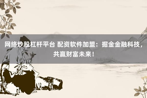 网络炒股杠杆平台 配资软件加盟：掘金金融科技，共赢财富未来！