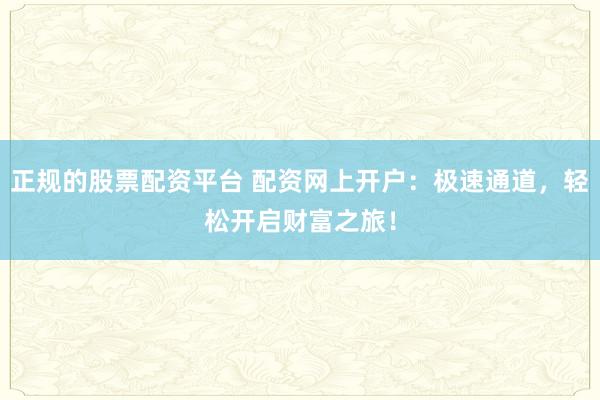 正规的股票配资平台 配资网上开户：极速通道，轻松开启财富之旅！