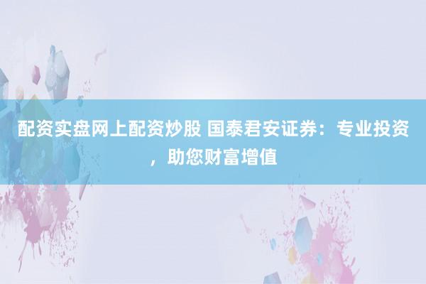 配资实盘网上配资炒股 国泰君安证券：专业投资，助您财富增值