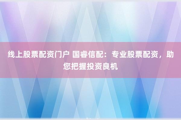 线上股票配资门户 国睿信配：专业股票配资，助您把握投资良机