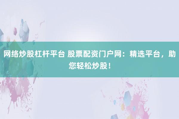 网络炒股杠杆平台 股票配资门户网：精选平台，助您轻松炒股！