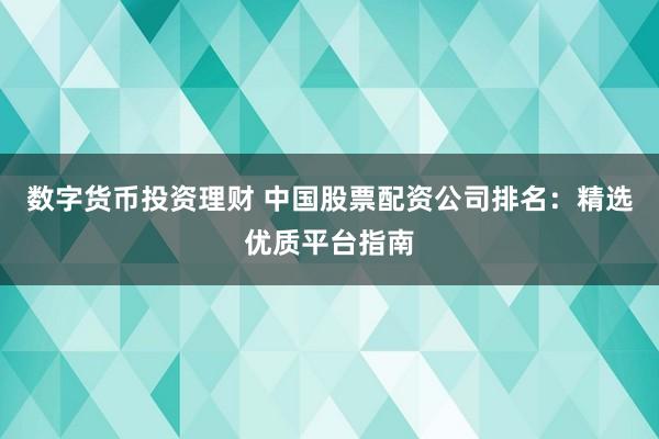 数字货币投资理财 中国股票配资公司排名：精选优质平台指南