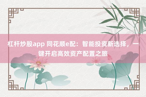 杠杆炒股app 同花顺e配：智能投资新选择，一键开启高效资产配置之旅