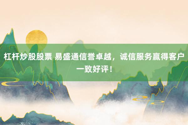 杠杆炒股股票 易盛通信誉卓越，诚信服务赢得客户一致好评！