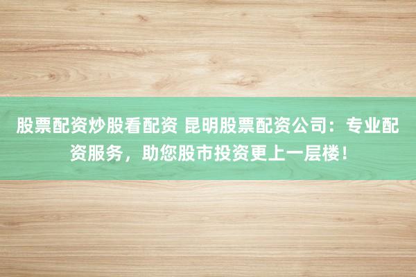 股票配资炒股看配资 昆明股票配资公司：专业配资服务，助您股市投资更上一层楼！