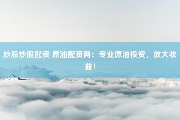 炒股炒股配资 原油配资网：专业原油投资，放大收益！