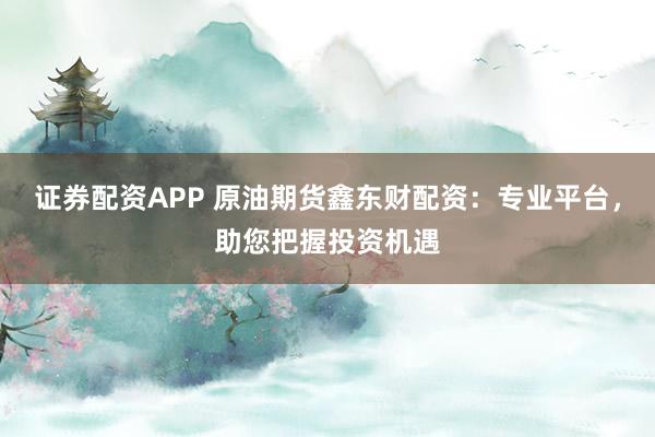 证券配资APP 原油期货鑫东财配资：专业平台，助您把握投资机遇