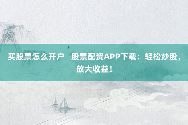 买股票怎么开户   股票配资APP下载：轻松炒股，放大收益！