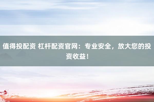 值得投配资 杠杆配资官网：专业安全，放大您的投资收益！