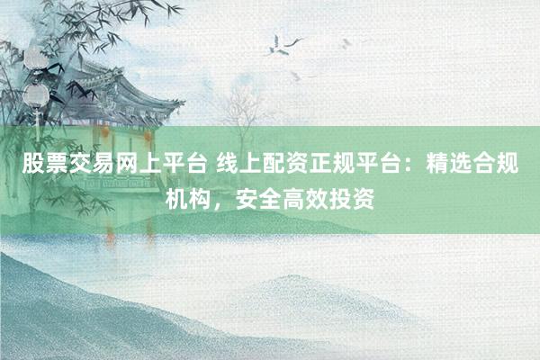 股票交易网上平台 线上配资正规平台：精选合规机构，安全高效投资