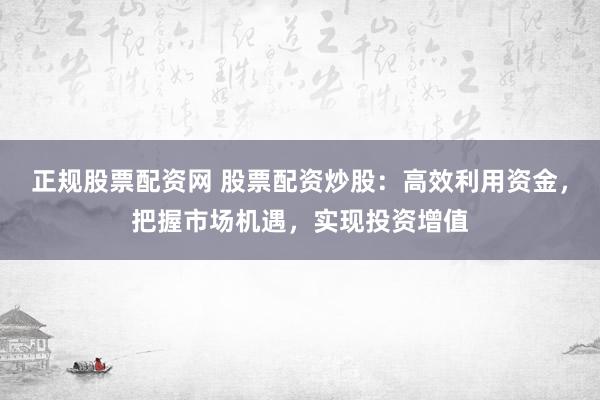 正规股票配资网 股票配资炒股：高效利用资金，把握市场机遇，实现投资增值