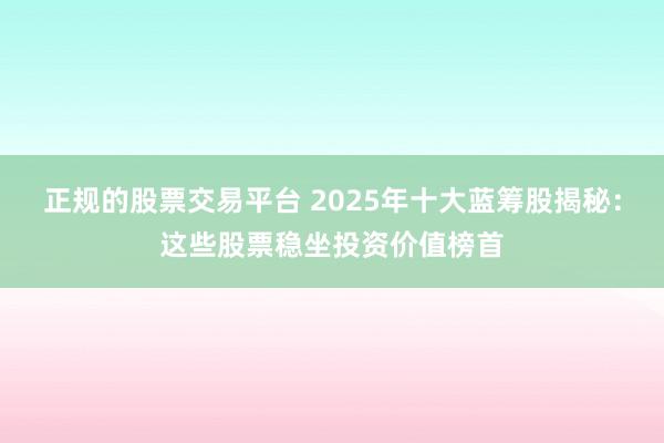 正规的股票交易平台 2025年十大蓝筹股揭秘：这些股票稳坐投资价值榜首