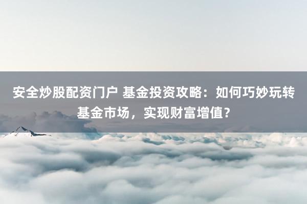 安全炒股配资门户 基金投资攻略：如何巧妙玩转基金市场，实现财富增值？
