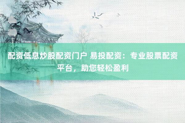 配资低息炒股配资门户 易投配资：专业股票配资平台，助您轻松盈利