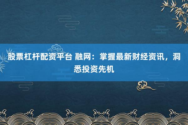 股票杠杆配资平台 融网：掌握最新财经资讯，洞悉投资先机