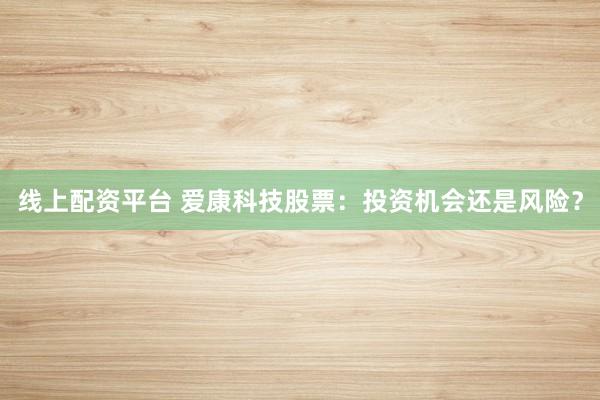 线上配资平台 爱康科技股票：投资机会还是风险？