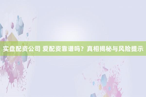 实盘配资公司 爱配资靠谱吗？真相揭秘与风险提示