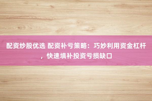 配资炒股优选 配资补亏策略：巧妙利用资金杠杆，快速填补投资亏损缺口