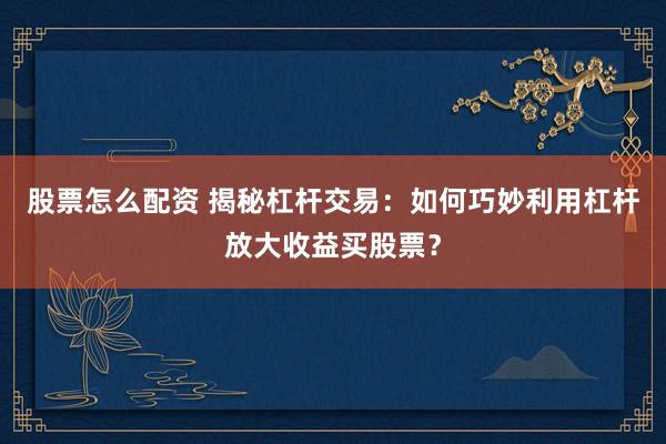 股票怎么配资 揭秘杠杆交易：如何巧妙利用杠杆放大收益买股票？