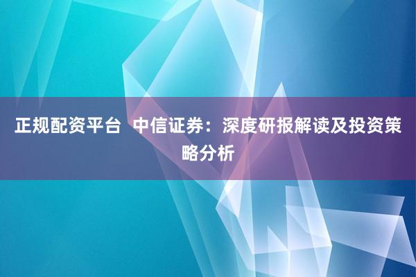 正规配资平台  中信证券：深度研报解读及投资策略分析