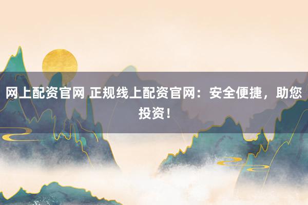 网上配资官网 正规线上配资官网：安全便捷，助您投资！