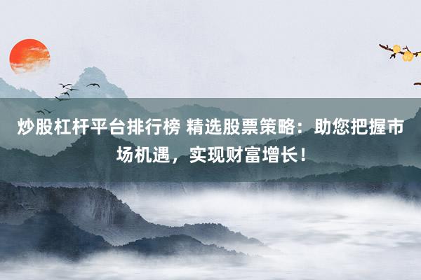 炒股杠杆平台排行榜 精选股票策略：助您把握市场机遇，实现财富增长！