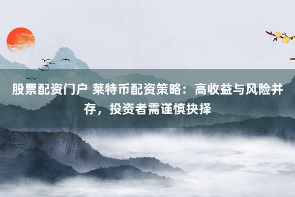 股票配资门户 莱特币配资策略：高收益与风险并存，投资者需谨慎抉择