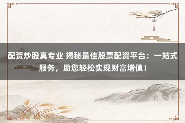 配资炒股真专业 揭秘最佳股票配资平台：一站式服务，助您轻松实现财富增值！