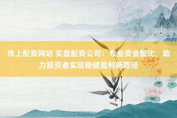 线上配资网站 实盘配资公司：专业资金配比，助力投资者实现稳健盈利新路径