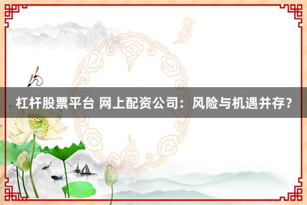 杠杆股票平台 网上配资公司：风险与机遇并存？