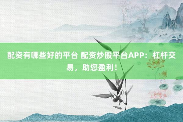 配资有哪些好的平台 配资炒股平台APP：杠杆交易，助您盈利！