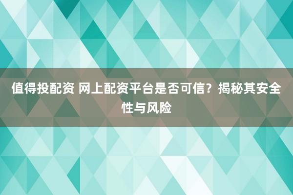 值得投配资 网上配资平台是否可信？揭秘其安全性与风险