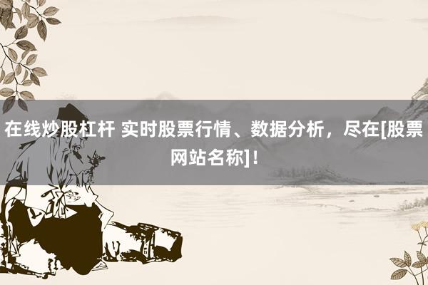在线炒股杠杆 实时股票行情、数据分析，尽在[股票网站名称]！