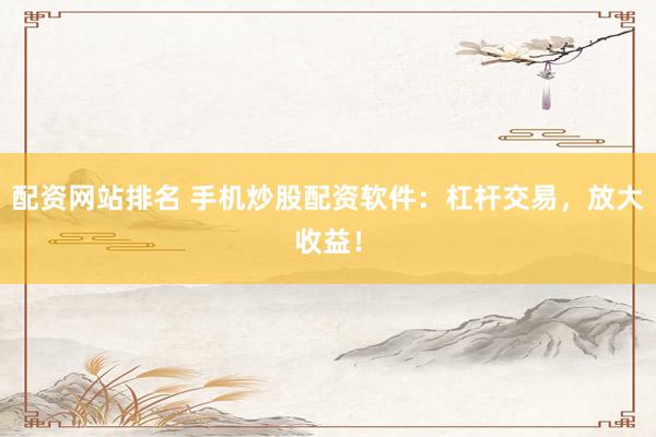 配资网站排名 手机炒股配资软件：杠杆交易，放大收益！